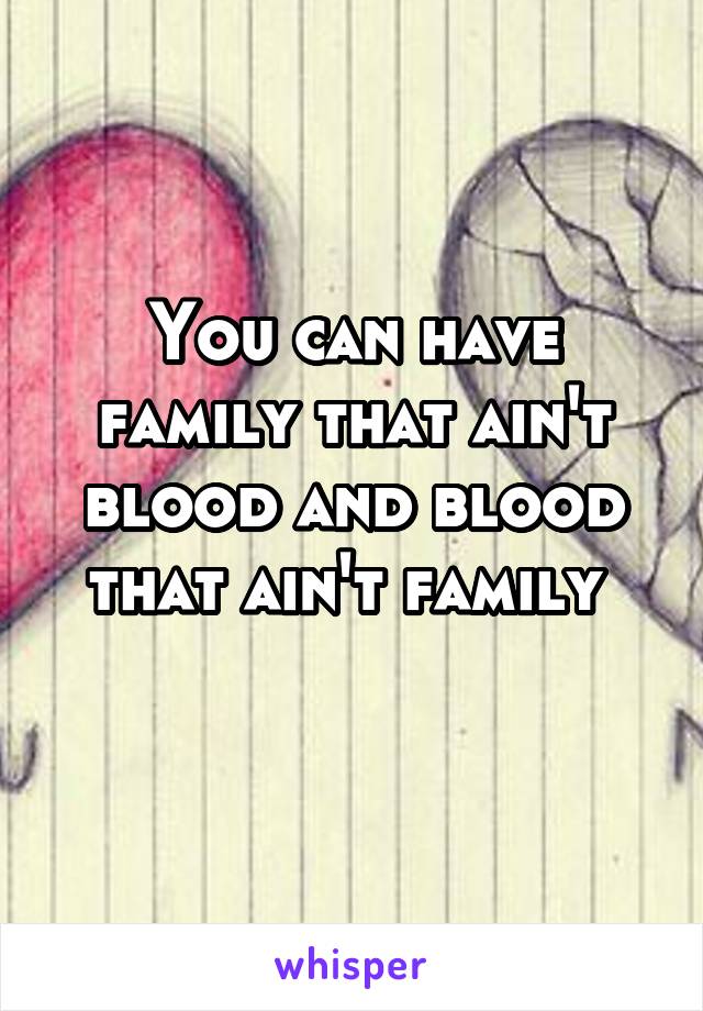 You can have family that ain't blood and blood that ain't family 
