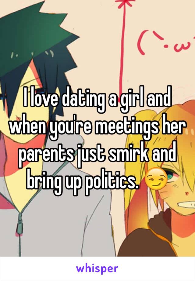 I love dating a girl and when you're meetings her parents just smirk and bring up politics. 😏