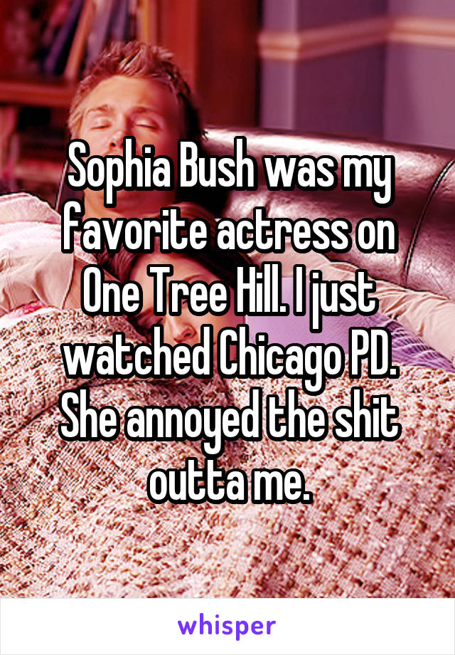 Sophia Bush was my favorite actress on One Tree Hill. I just watched Chicago PD. She annoyed the shit outta me.