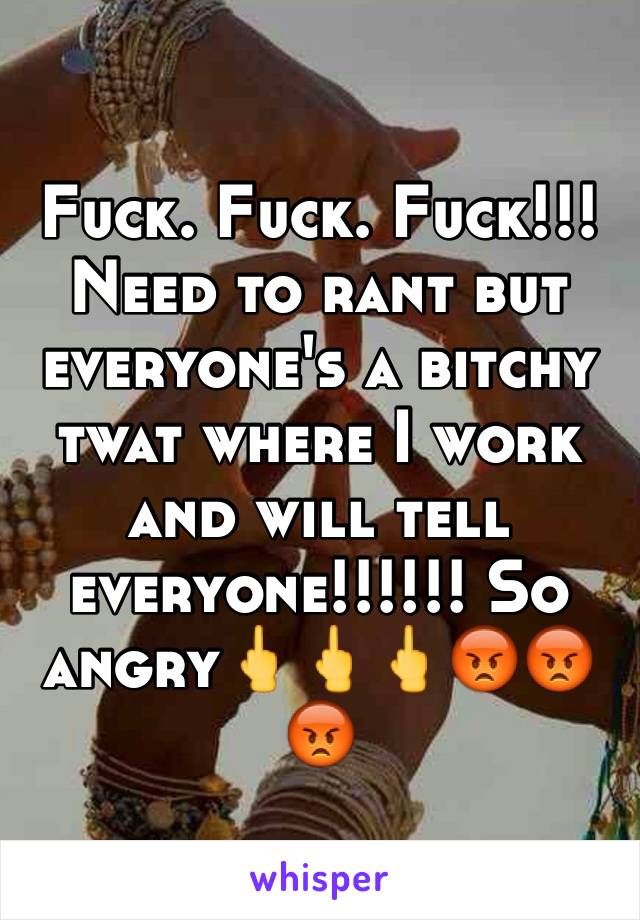 Fuck. Fuck. Fuck!!! Need to rant but everyone's a bitchy twat where I work and will tell everyone!!!!!! So angry🖕🖕🖕😡😡😡