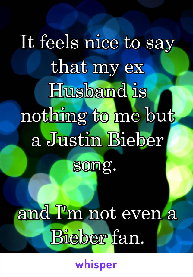 It feels nice to say that my ex Husband is nothing to me but a Justin Bieber song. 

and I'm not even a Bieber fan.