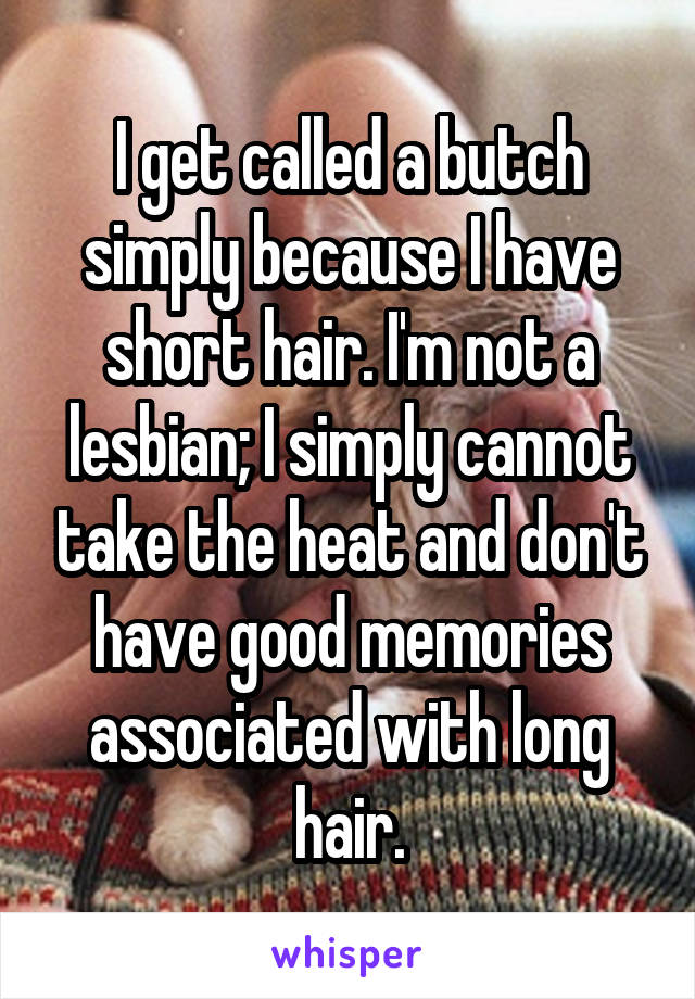 I get called a butch simply because I have short hair. I'm not a lesbian; I simply cannot take the heat and don't have good memories associated with long hair.