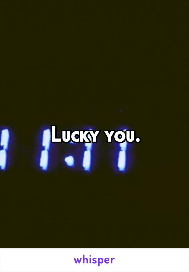 Lucky you.