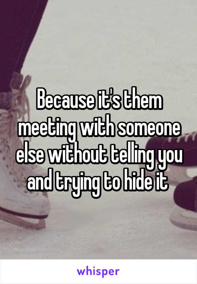 Because it's them meeting with someone else without telling you and trying to hide it 