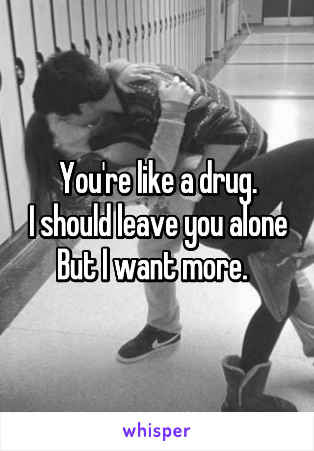 You're like a drug.
I should leave you alone
But I want more.  