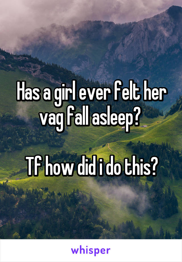 Has a girl ever felt her vag fall asleep? 

Tf how did i do this?
