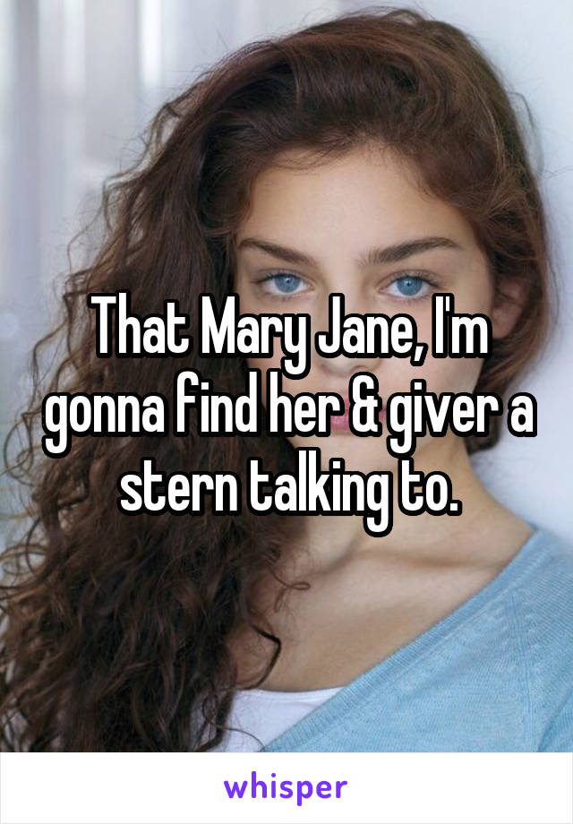 That Mary Jane, I'm gonna find her & giver a stern talking to.