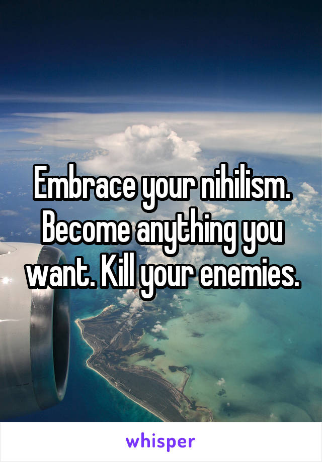 Embrace your nihilism. Become anything you want. Kill your enemies.