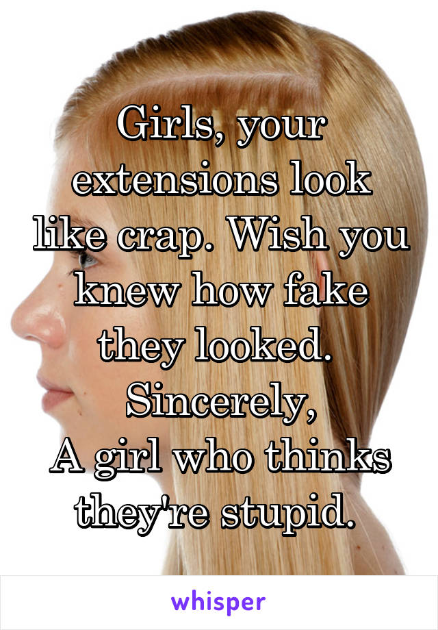 Girls, your extensions look like crap. Wish you knew how fake they looked. 
Sincerely,
A girl who thinks they're stupid. 