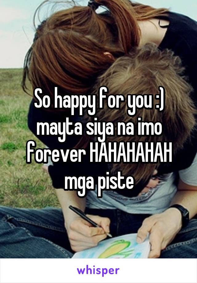So happy for you :) mayta siya na imo forever HAHAHAHAH mga piste