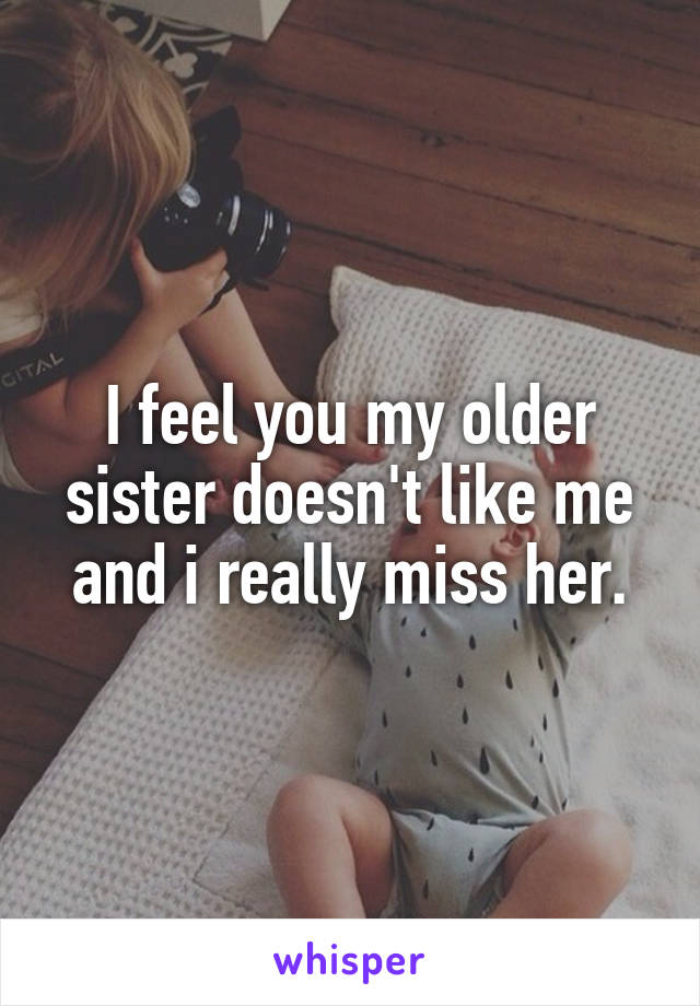 I feel you my older sister doesn't like me and i really miss her.