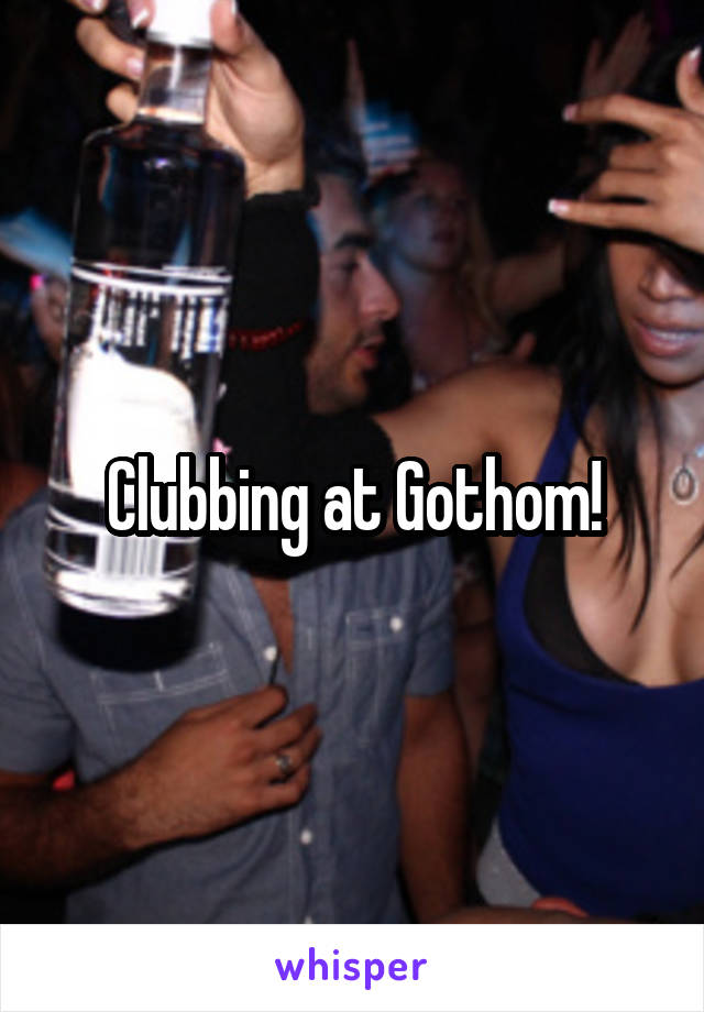 Clubbing at Gothom!
