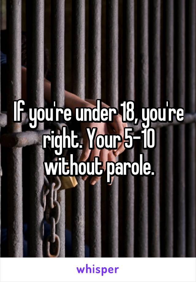 If you're under 18, you're right. Your 5-10 without parole.