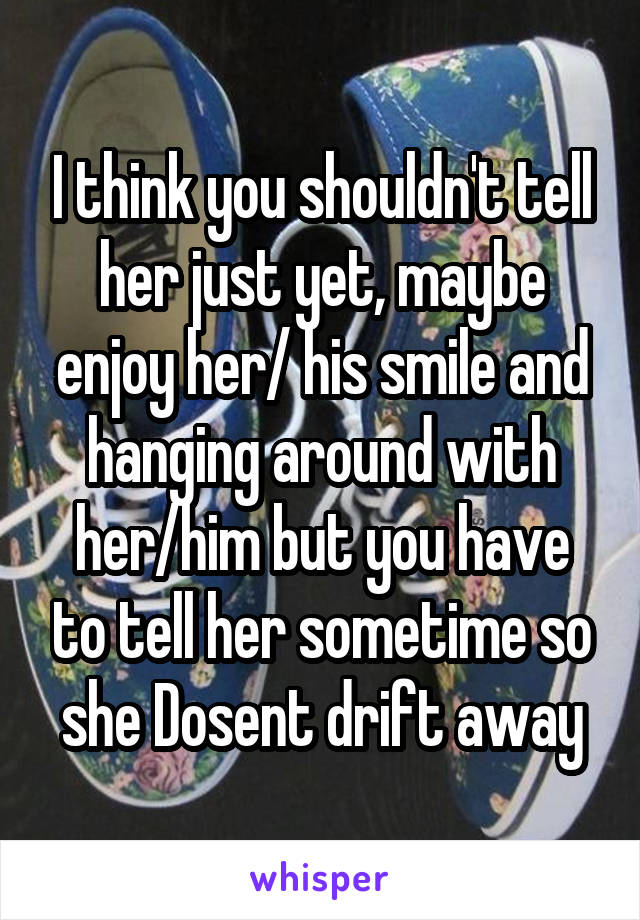 I think you shouldn't tell her just yet, maybe enjoy her/ his smile and hanging around with her/him but you have to tell her sometime so she Dosent drift away