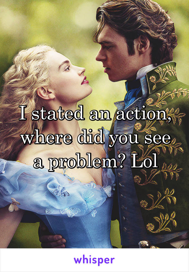 I stated an action, where did you see a problem? Lol