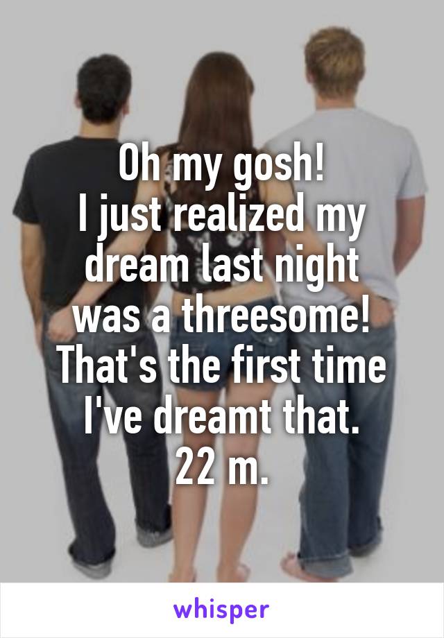 Oh my gosh!
I just realized my dream last night
was a threesome! That's the first time I've dreamt that.
22 m.