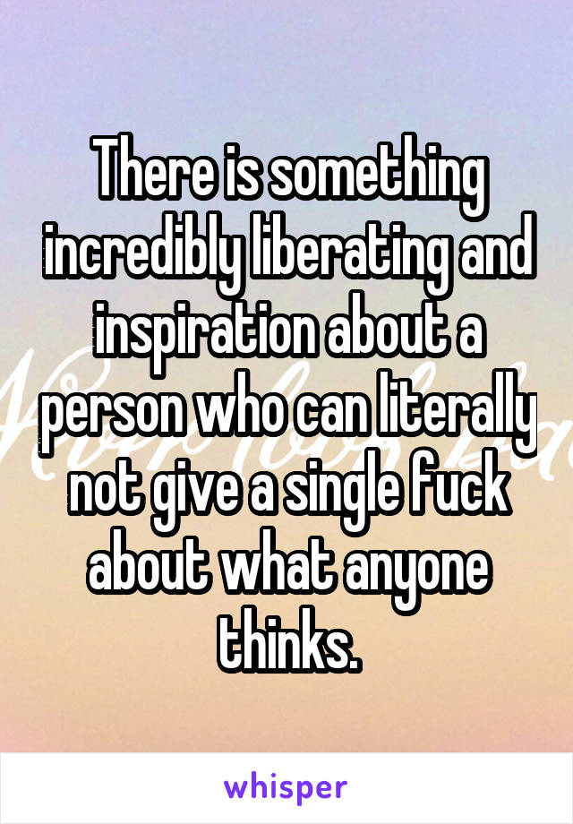 There is something incredibly liberating and inspiration about a person who can literally not give a single fuck about what anyone thinks.