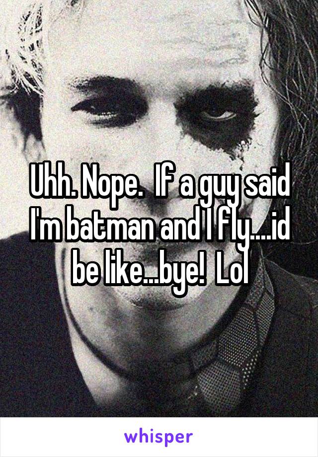 Uhh. Nope.  If a guy said I'm batman and I fly....id be like...bye!  Lol