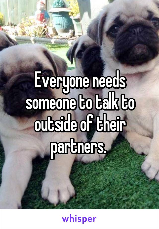 Everyone needs someone to talk to outside of their partners. 