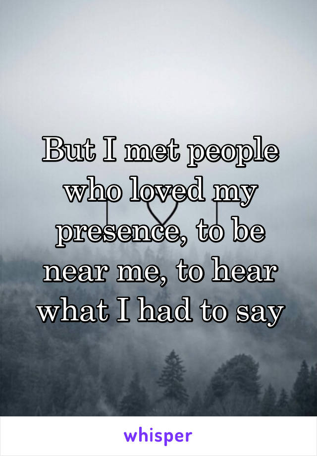 But I met people who loved my presence, to be near me, to hear what I had to say