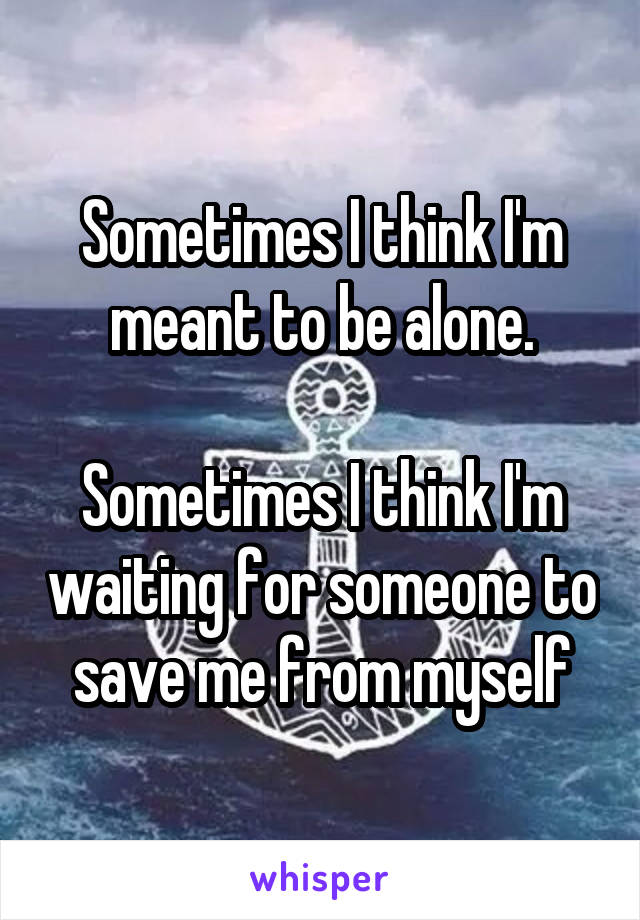 Sometimes I think I'm meant to be alone.

Sometimes I think I'm waiting for someone to save me from myself