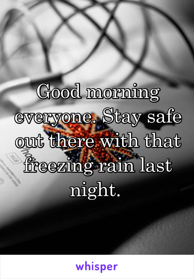 Good morning everyone. Stay safe out there with that freezing rain last night. 