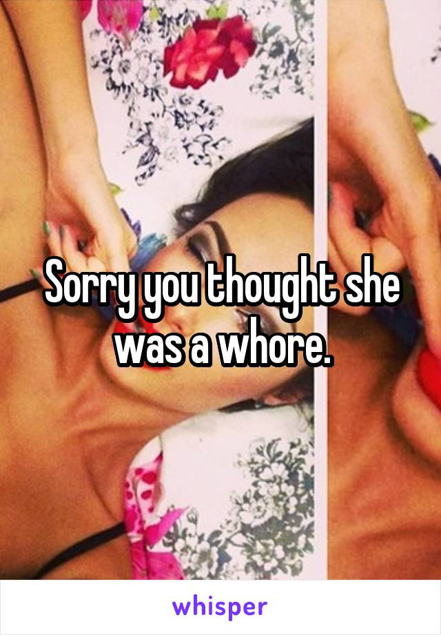 Sorry you thought she was a whore.