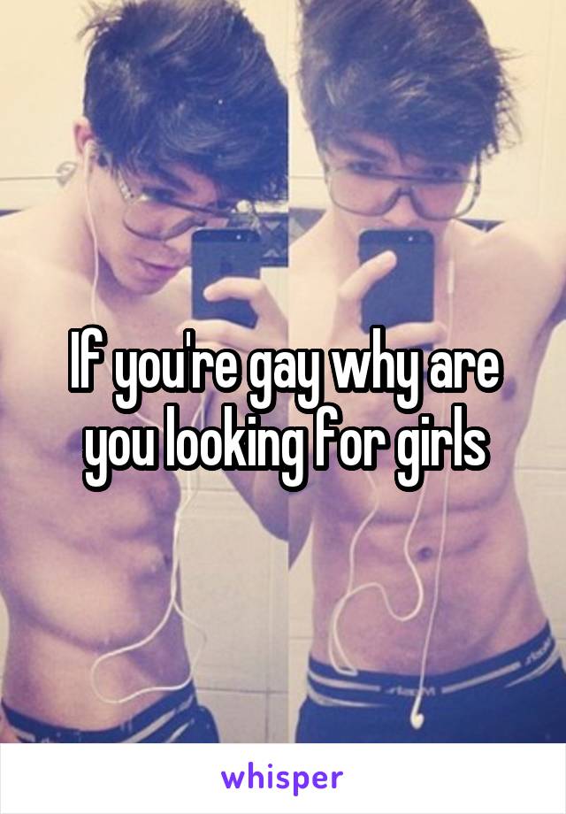 If you're gay why are you looking for girls