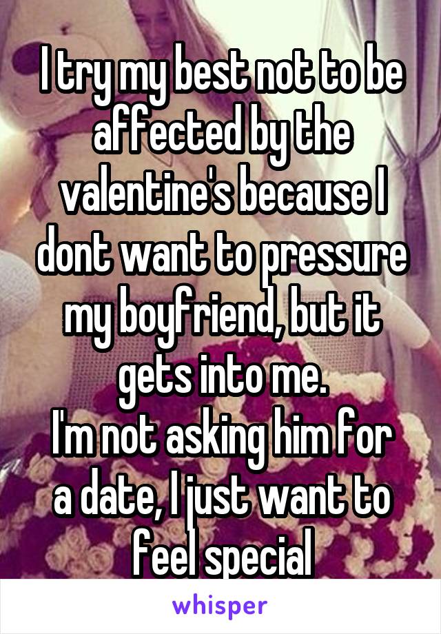 I try my best not to be affected by the valentine's because I dont want to pressure my boyfriend, but it gets into me.
I'm not asking him for a date, I just want to feel special