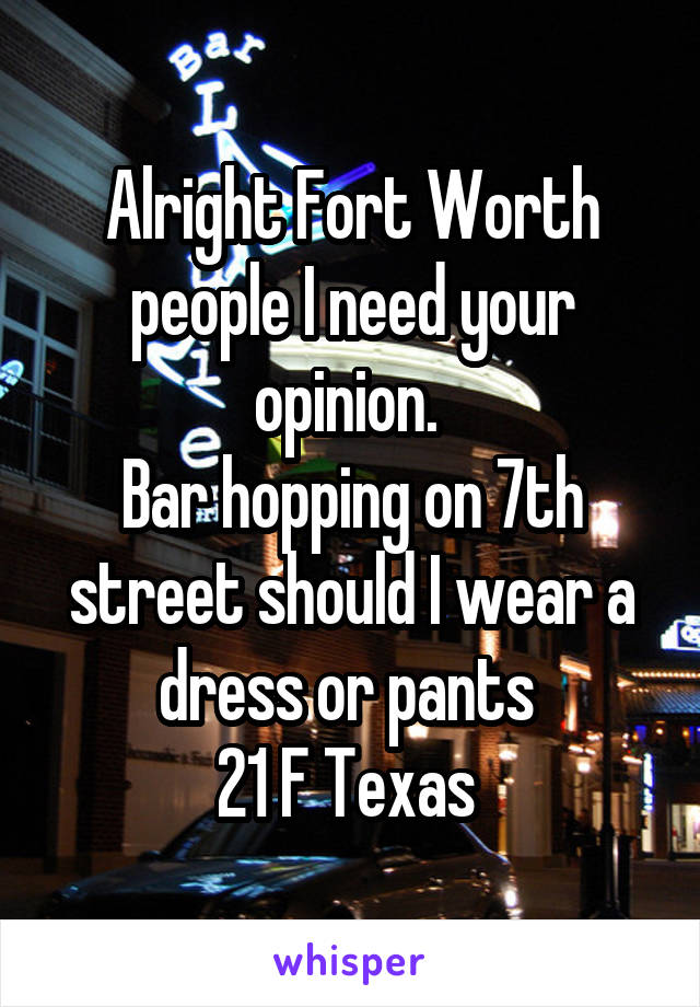 Alright Fort Worth people I need your opinion. 
Bar hopping on 7th street should I wear a dress or pants 
21 F Texas 