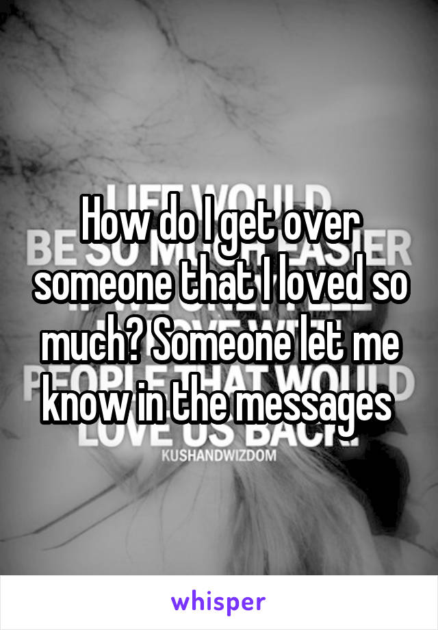 How do I get over someone that I loved so much? Someone let me know in the messages 