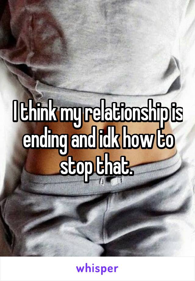 I think my relationship is ending and idk how to stop that. 