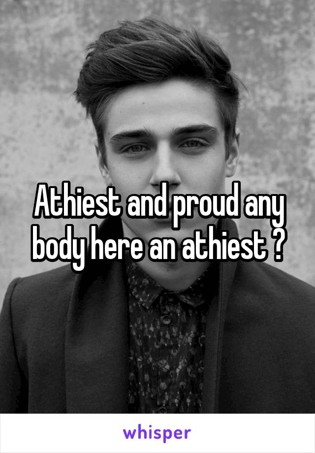 Athiest and proud any body here an athiest ?