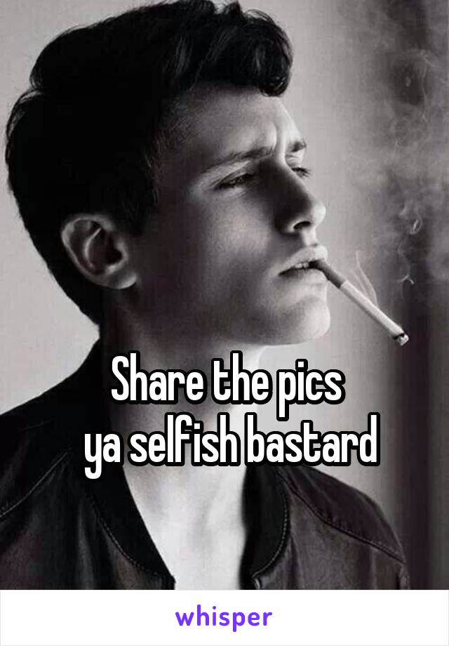 


Share the pics
 ya selfish bastard