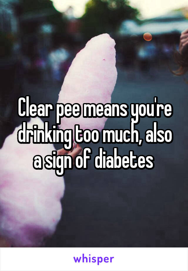 Clear pee means you're drinking too much, also a sign of diabetes 