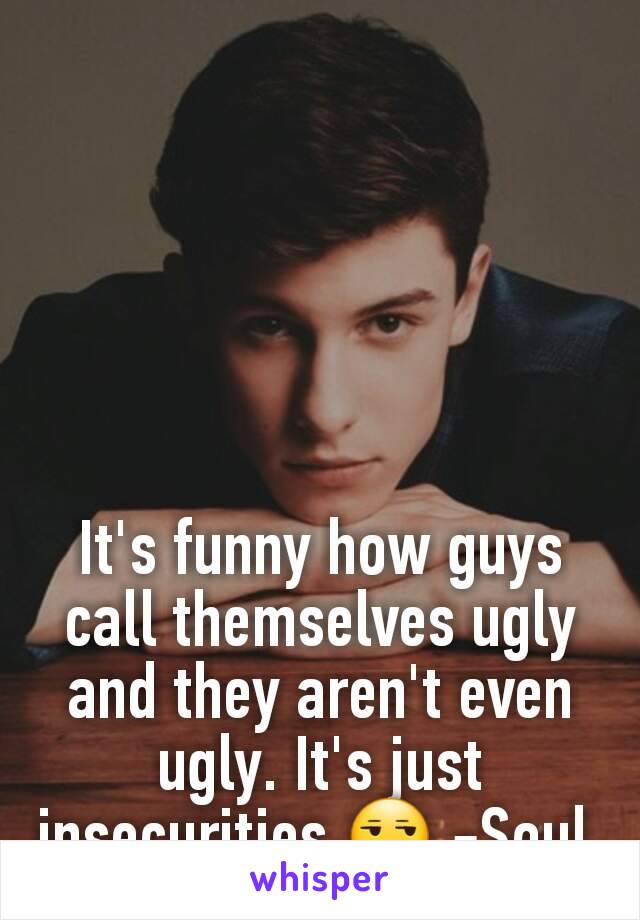 It's funny how guys call themselves ugly and they aren't even ugly. It's just insecurities.😒 -Soul 