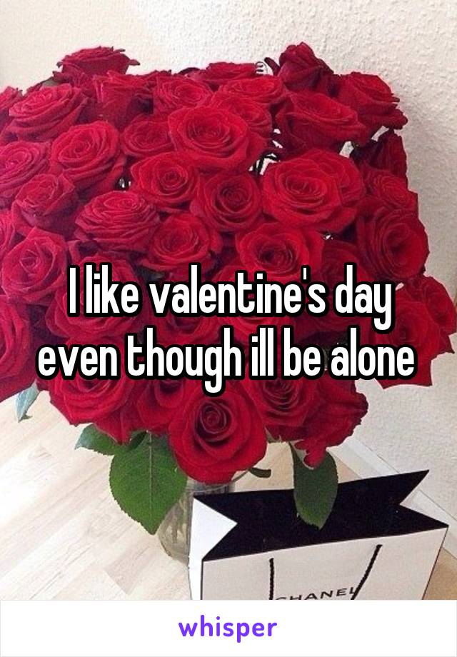 I like valentine's day even though ill be alone 