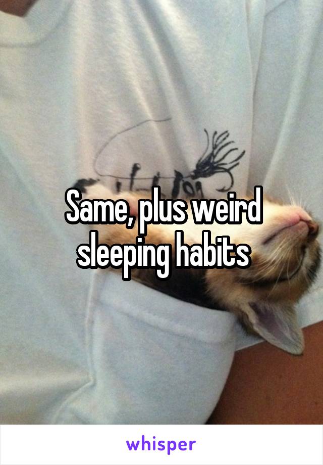 Same, plus weird sleeping habits