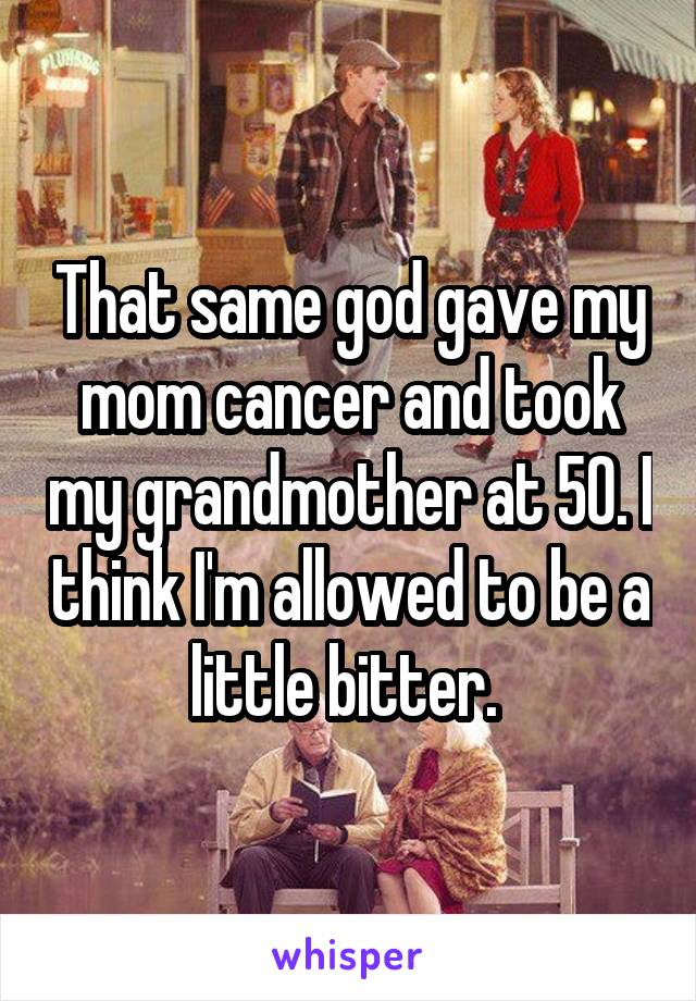 That same god gave my mom cancer and took my grandmother at 50. I think I'm allowed to be a little bitter. 