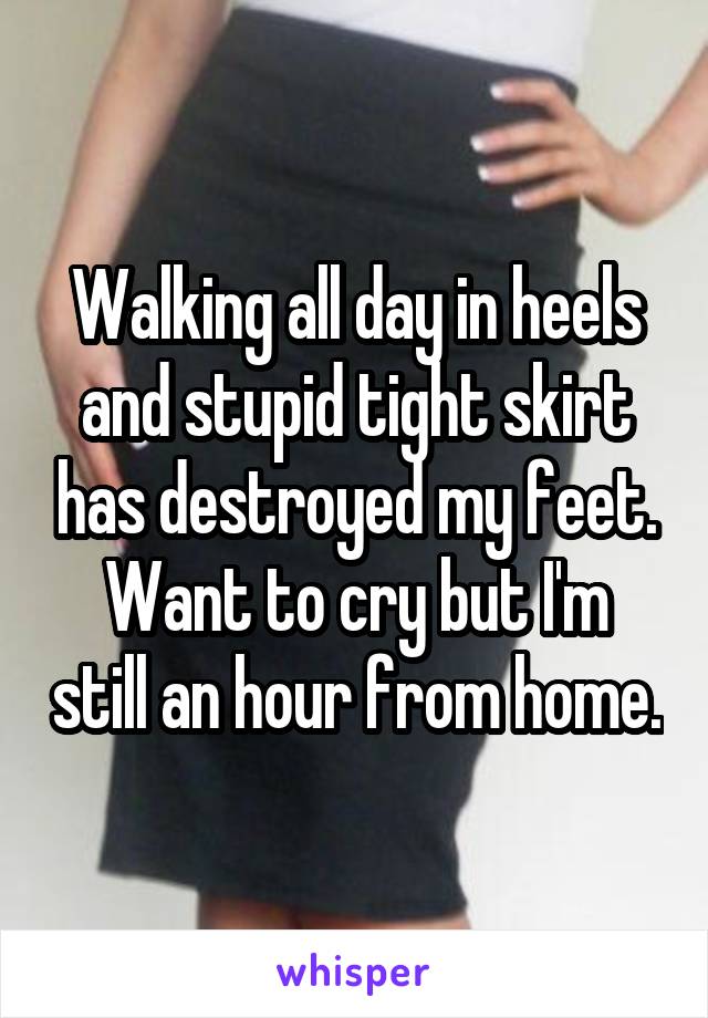Walking all day in heels and stupid tight skirt has destroyed my feet.
Want to cry but I'm still an hour from home.