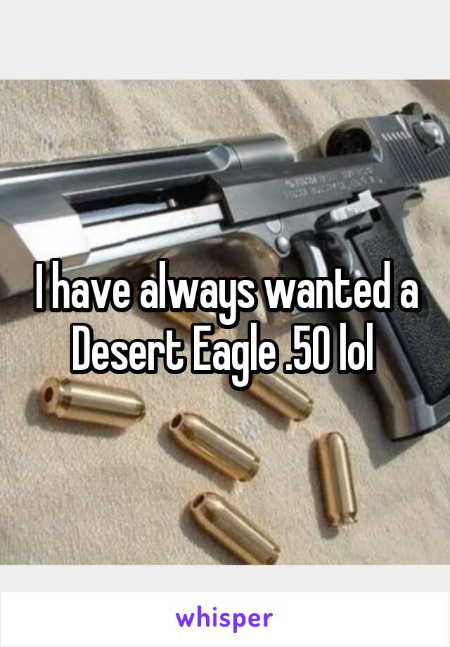 I have always wanted a Desert Eagle .50 lol 