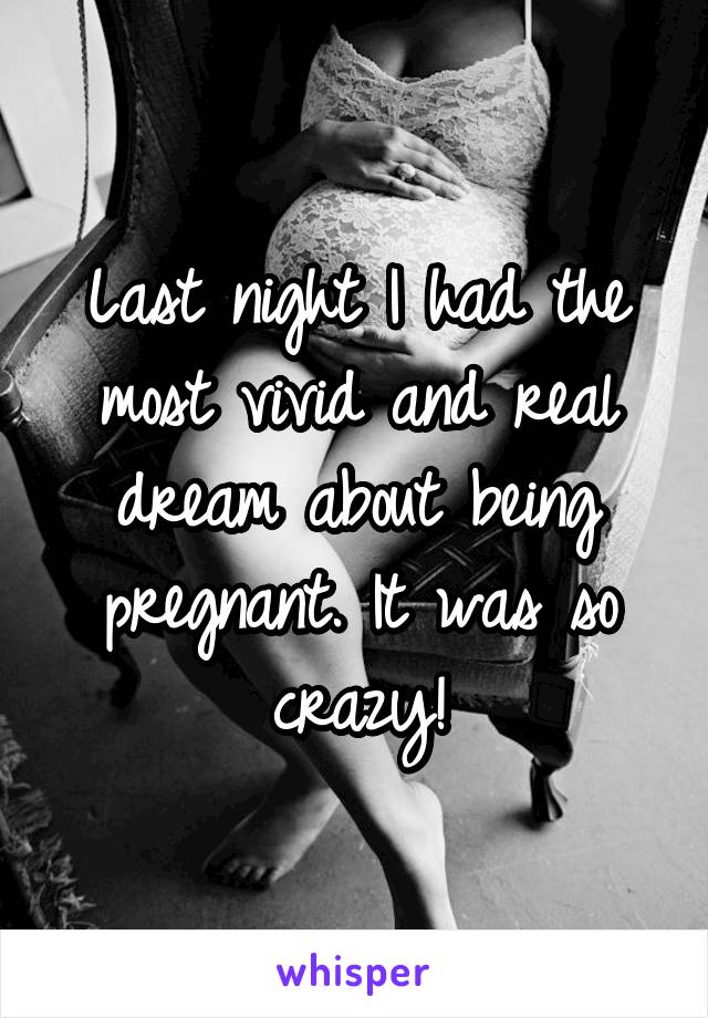 Last night I had the most vivid and real dream about being pregnant. It was so crazy!