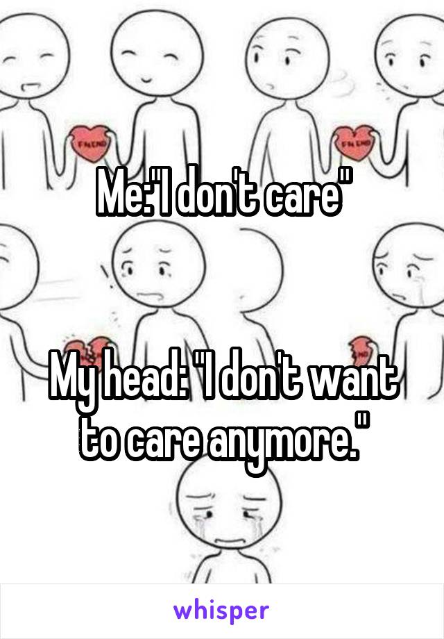 Me:"I don't care"


My head: "I don't want to care anymore."