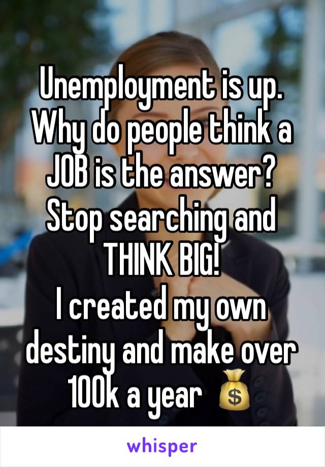 Unemployment is up.  Why do people think a JOB is the answer?  
Stop searching and THINK BIG! 
I created my own destiny and make over 100k a year 💰