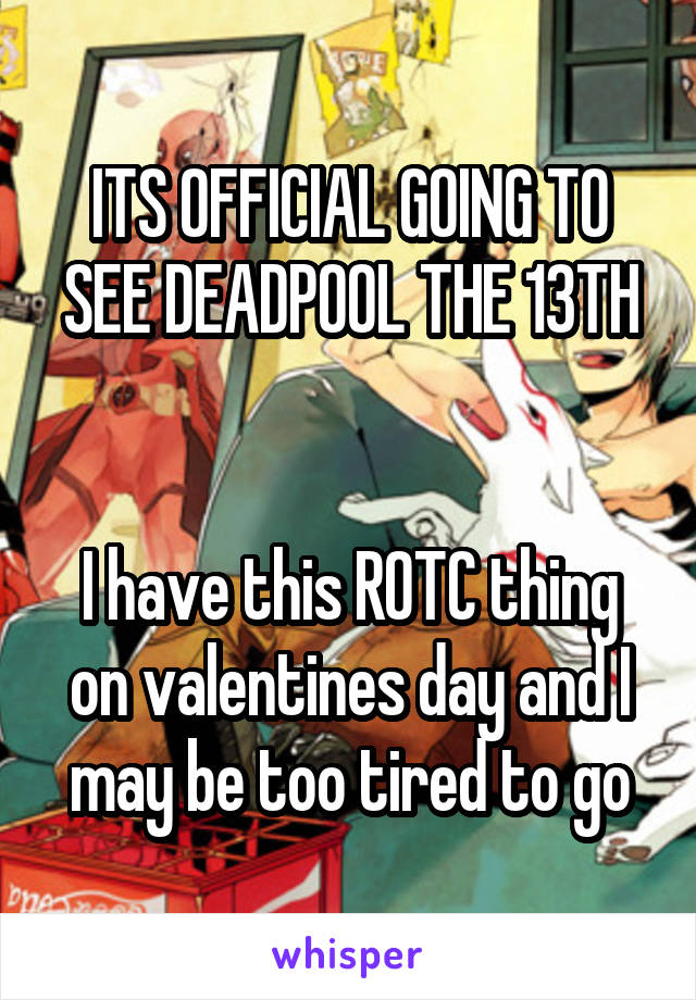 ITS OFFICIAL GOING TO SEE DEADPOOL THE 13TH


I have this ROTC thing on valentines day and I may be too tired to go
