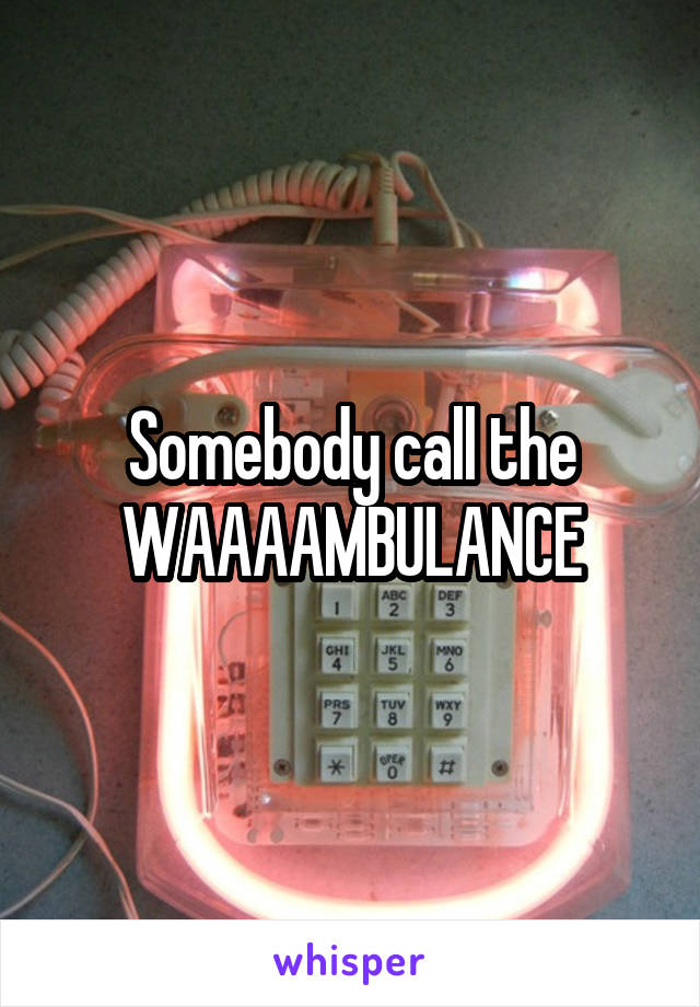 Somebody call the WAAAAMBULANCE