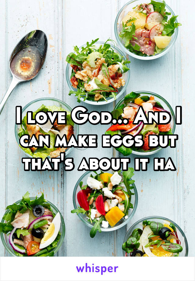 I love God... And I can make eggs but that's about it ha