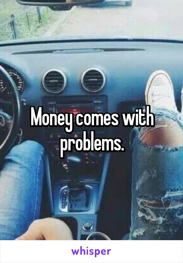 Money comes with problems.