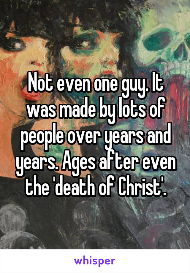 Not even one guy. It was made by lots of people over years and years. Ages after even the 'death of Christ'.