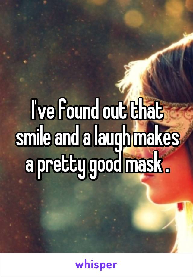I've found out that smile and a laugh makes a pretty good mask .